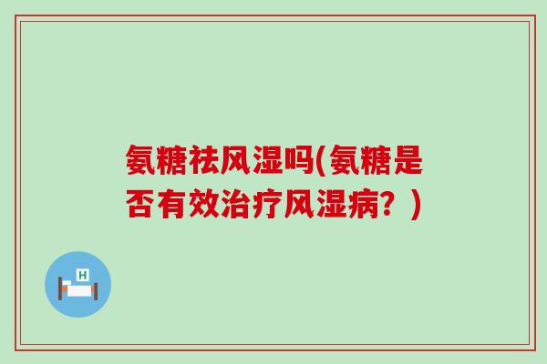 氨糖祛风湿吗(氨糖是否有效治疗风湿病?)-第1张图片-氨糖科普网 氨糖祛风湿吗(氨糖是否有效治疗风湿病?)-第1张图片-氨糖科普网