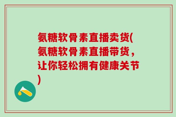 氨糖软骨素直播卖货(氨糖软骨素直播带货，让你轻松拥有健康关节)-第1张图片-氨糖科普网