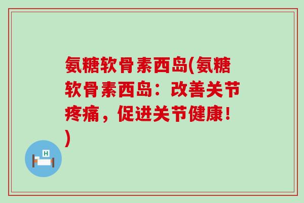 氨糖软骨素西岛(氨糖软骨素西岛:改善关节疼痛,促进关节健康!)-第1张图片-氨糖科普网 氨糖软骨素西岛(氨糖软骨素西岛:改善关节疼痛,促进关节健康!)-第1张图片-氨糖科普网