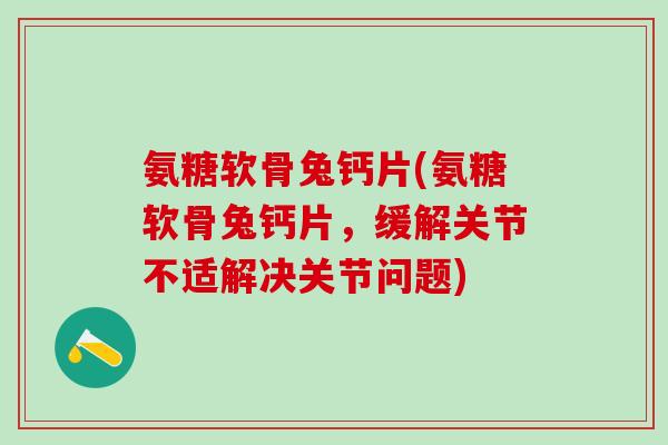 氨糖软骨兔钙片(氨糖软骨兔钙片,缓解关节不适解决关节问题)-第1张图片-氨糖科普网 氨糖软骨兔钙片(氨糖软骨兔钙片,缓解关节不适解决关节问题)-第1张图片-氨糖科普网