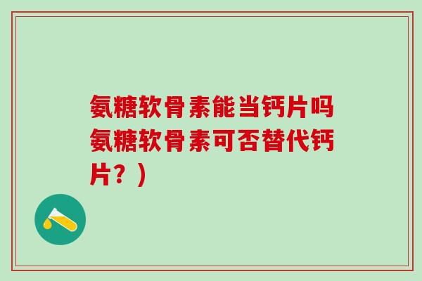 氨糖软骨素能当钙片吗氨糖软骨素可否替代钙片?)-第1张图片-氨糖科普网 氨糖软骨素能当钙片吗氨糖软骨素可否替代钙片?)-第1张图片-氨糖科普网