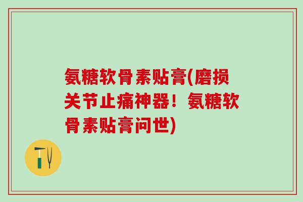 氨糖软骨素贴膏(磨损关节止痛神器!氨糖软骨素贴膏问世)-第1张图片-氨糖科普网 氨糖软骨素贴膏(磨损关节止痛神器!氨糖软骨素贴膏问世)-第1张图片-氨糖科普网