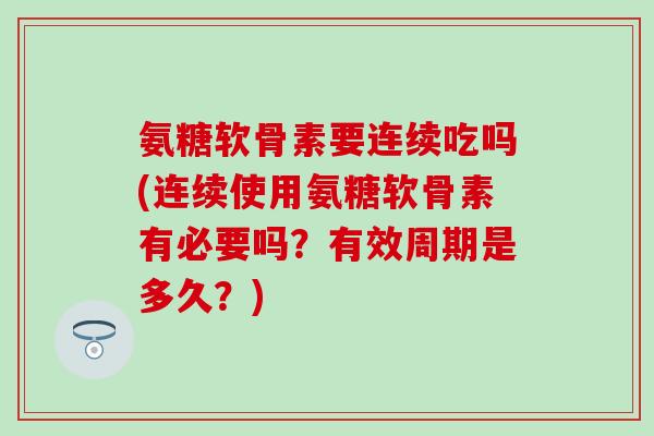 氨糖软骨素要连续吃吗(连续使用氨糖软骨素有必要吗？有效周期是多久？)-第1张图片-氨糖科普网