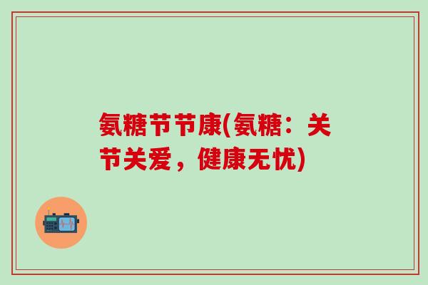 氨糖节节康(氨糖：关节关爱，健康无忧)-第1张图片-氨糖科普网