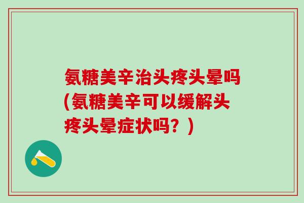 氨糖美辛治头疼头晕吗(氨糖美辛可以缓解头疼头晕症状吗?)-第1张图片-氨糖科普网 氨糖美辛治头疼头晕吗(氨糖美辛可以缓解头疼头晕症状吗?)-第1张图片-氨糖科普网