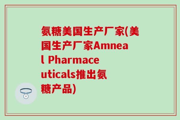 氨糖美国生产厂家(美国生产厂家Amneal Pharmaceuticals推出氨糖产品)-第1张图片-氨糖科普网 氨糖美国生产厂家(美国生产厂家Amneal Pharmaceuticals推出氨糖产品)-第1张图片-氨糖科普网