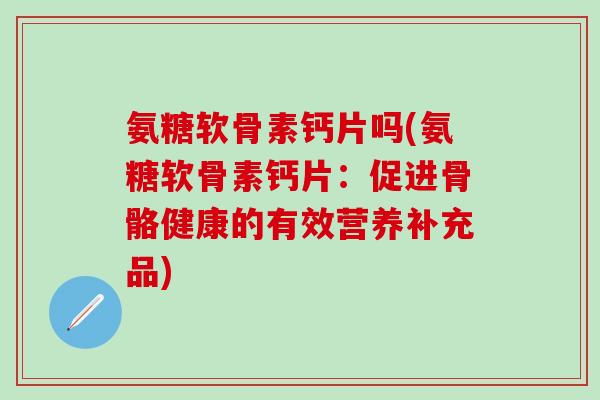 氨糖软骨素钙片吗(氨糖软骨素钙片：促进骨骼健康的有效营养补充品)-第1张图片-氨糖科普网