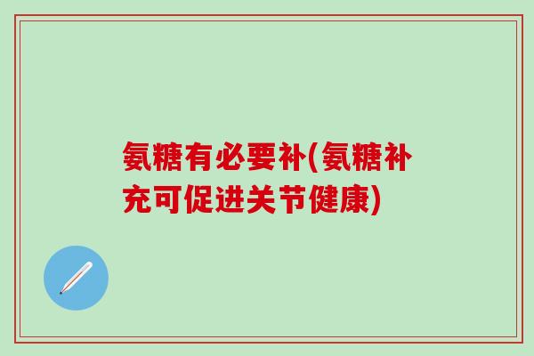 氨糖有必要补(氨糖补充可促进关节健康)-第1张图片-氨糖科普网