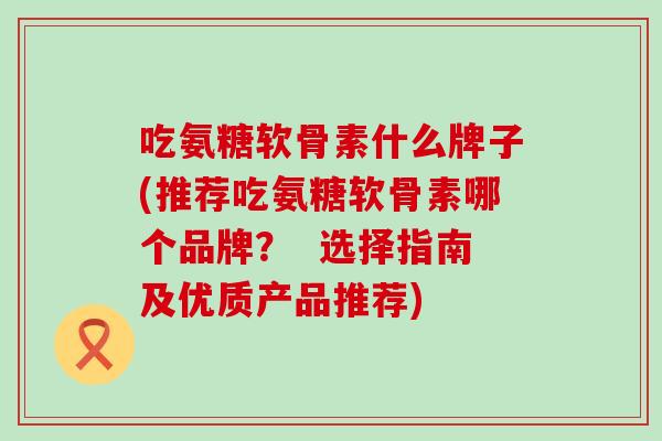吃氨糖软骨素什么牌子(推荐吃氨糖软骨素哪个品牌？  选择指南及优质产品推荐)-第1张图片-氨糖科普网