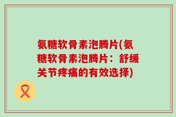 氨糖软骨素泡腾片(氨糖软骨素泡腾片:舒缓关节疼痛的有效选择)-第1张图片-氨糖科普网 氨糖软骨素泡腾片(氨糖软骨素泡腾片:舒缓关节疼痛的有效选择)-第1张图片-氨糖科普网