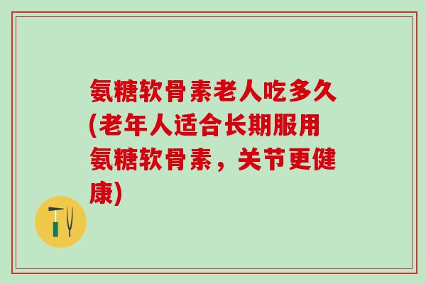 氨糖软骨素老人吃多久(老年人适合长期服用氨糖软骨素，关节更健康)-第1张图片-氨糖科普网