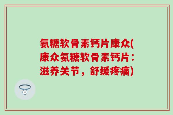 氨糖软骨素钙片康众(康众氨糖软骨素钙片：滋养关节，舒缓疼痛)-第1张图片-氨糖科普网