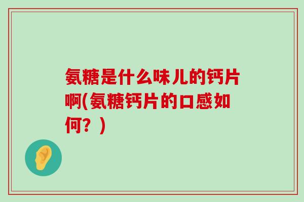 氨糖是什么味儿的钙片啊(氨糖钙片的口感如何？)-第1张图片-氨糖科普网