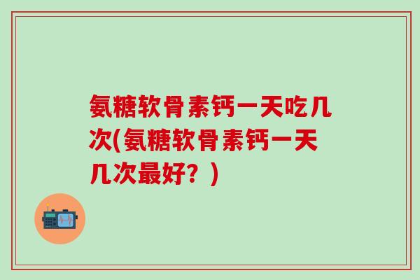 氨糖软骨素钙一天吃几次(氨糖软骨素钙一天几次最好?)-第1张图片-氨糖科普网 氨糖软骨素钙一天吃几次(氨糖软骨素钙一天几次最好?)-第1张图片-氨糖科普网