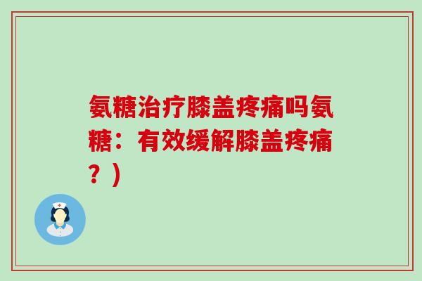 氨糖治疗膝盖疼痛吗氨糖：有效缓解膝盖疼痛？)-第1张图片-氨糖科普网