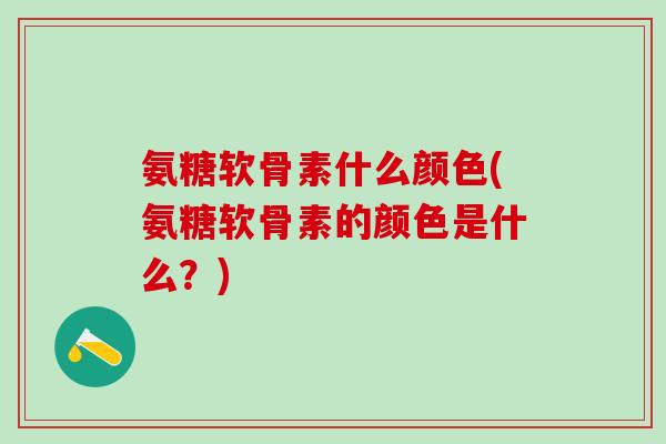氨糖软骨素什么颜色(氨糖软骨素的颜色是什么？)-第1张图片-氨糖科普网
