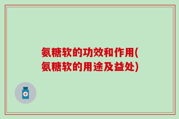 氨糖软的功效和作用(氨糖软的用途及益处)-第1张图片-氨糖科普网 氨糖软的功效和作用(氨糖软的用途及益处)-第1张图片-氨糖科普网