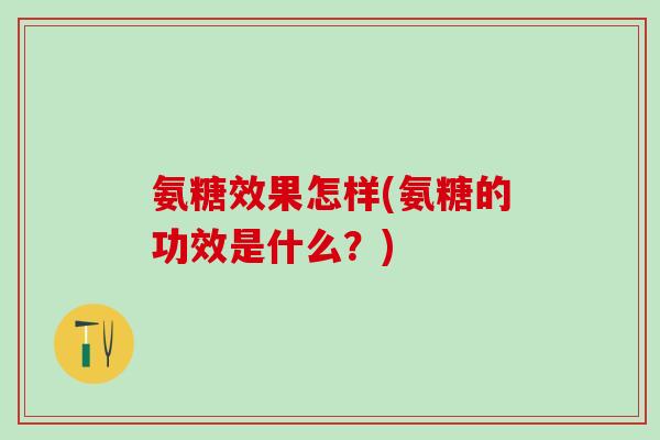 氨糖效果怎样(氨糖的功效是什么？)-第1张图片-氨糖科普网