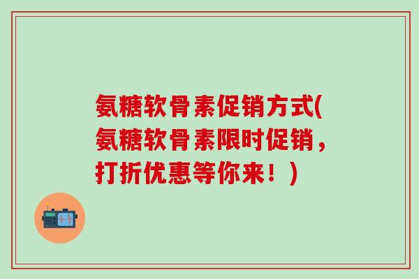 氨糖软骨素促销方式(氨糖软骨素限时促销,打折优惠等你来!)-第1张图片-氨糖科普网 氨糖软骨素促销方式(氨糖软骨素限时促销,打折优惠等你来!)-第1张图片-氨糖科普网