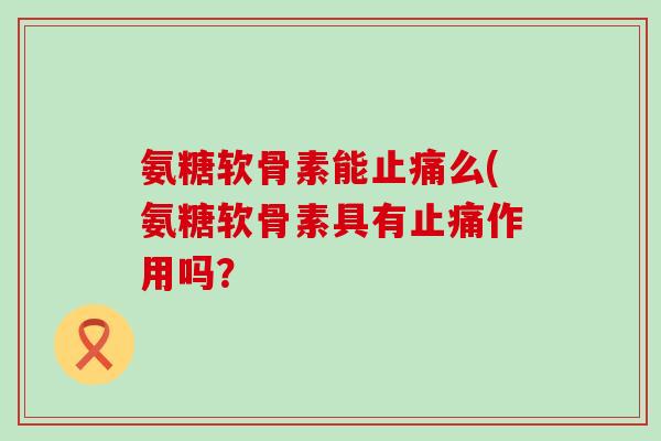 氨糖软骨素能止痛么(氨糖软骨素具有止痛作用吗？-第1张图片-氨糖科普网