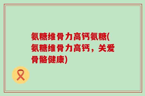 氨糖维骨力高钙氨糖(氨糖维骨力高钙,关爱骨骼健康)-第1张图片-氨糖科普网 氨糖维骨力高钙氨糖(氨糖维骨力高钙,关爱骨骼健康)-第1张图片-氨糖科普网