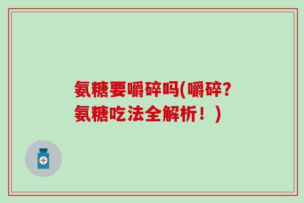 氨糖要嚼碎吗(嚼碎?氨糖吃法全解析!)-第1张图片-氨糖科普网 氨糖要嚼碎吗(嚼碎?氨糖吃法全解析!)-第1张图片-氨糖科普网