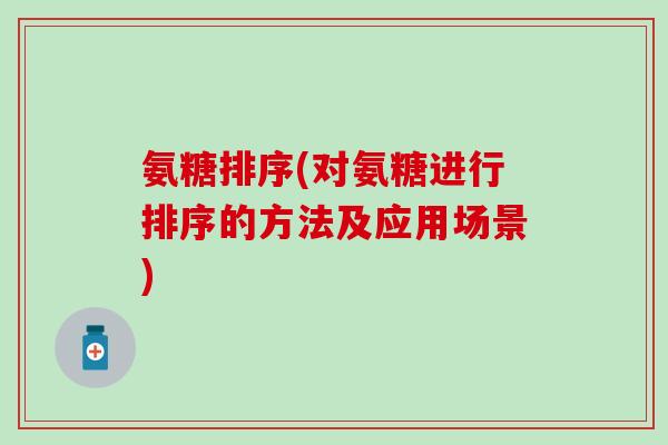氨糖排序(对氨糖进行排序的方法及应用场景)-第1张图片-氨糖科普网 氨糖排序(对氨糖进行排序的方法及应用场景)-第1张图片-氨糖科普网