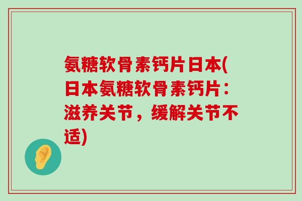 氨糖软骨素钙片日本(日本氨糖软骨素钙片：滋养关节，缓解关节不适)-第1张图片-氨糖科普网