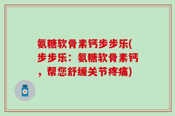 氨糖软骨素钙步步乐(步步乐:氨糖软骨素钙,帮您舒缓关节疼痛)-第1张图片-氨糖科普网 氨糖软骨素钙步步乐(步步乐:氨糖软骨素钙,帮您舒缓关节疼痛)-第1张图片-氨糖科普网