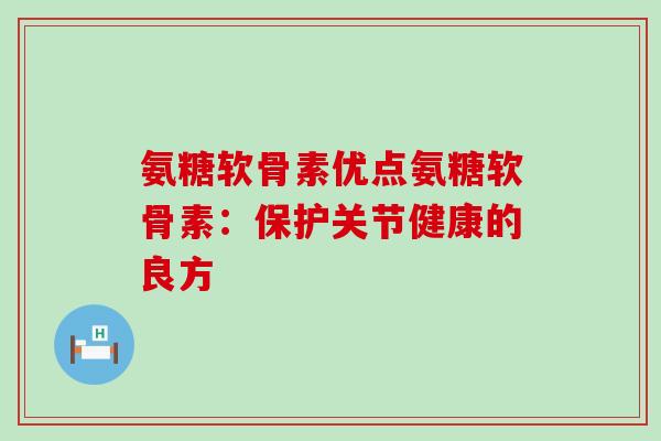 氨糖软骨素优点氨糖软骨素：保护关节健康的良方-第1张图片-氨糖科普网