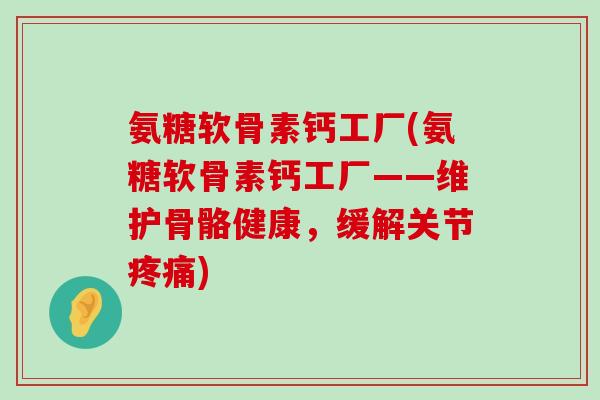 氨糖软骨素钙工厂(氨糖软骨素钙工厂——维护骨骼健康,缓解关节疼痛)-第1张图片-氨糖科普网 氨糖软骨素钙工厂(氨糖软骨素钙工厂——维护骨骼健康,缓解关节疼痛)-第1张图片-氨糖科普网