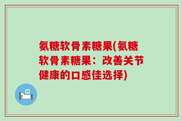 氨糖软骨素糖果(氨糖软骨素糖果:改善关节健康的口感佳选择)-第1张图片-氨糖科普网 氨糖软骨素糖果(氨糖软骨素糖果:改善关节健康的口感佳选择)-第1张图片-氨糖科普网