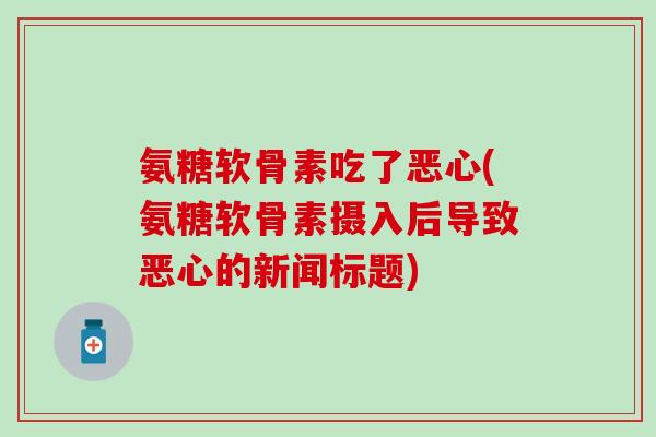 氨糖软骨素吃了恶心(氨糖软骨素摄入后导致恶心的新闻标题)-第1张图片-氨糖科普网