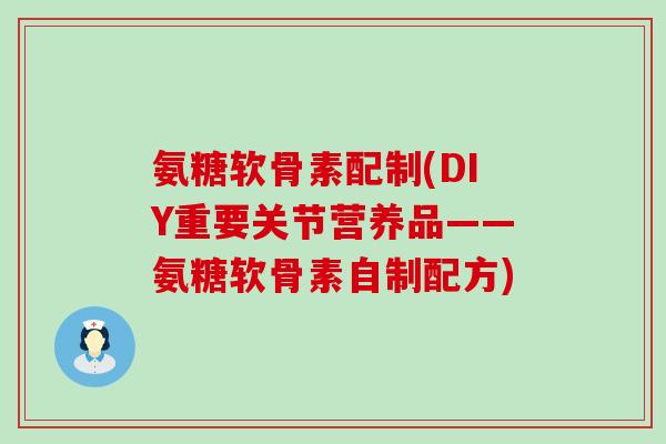 氨糖软骨素配制(DIY重要关节营养品——氨糖软骨素自制配方)-第1张图片-氨糖科普网