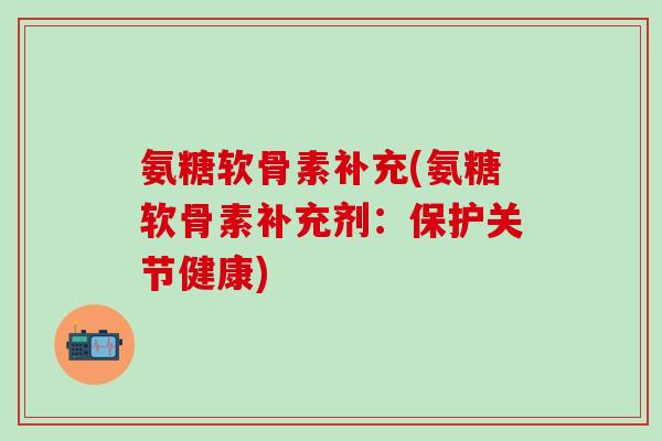 氨糖软骨素补充(氨糖软骨素补充剂:保护关节健康)-第1张图片-氨糖科普网 氨糖软骨素补充(氨糖软骨素补充剂:保护关节健康)-第1张图片-氨糖科普网