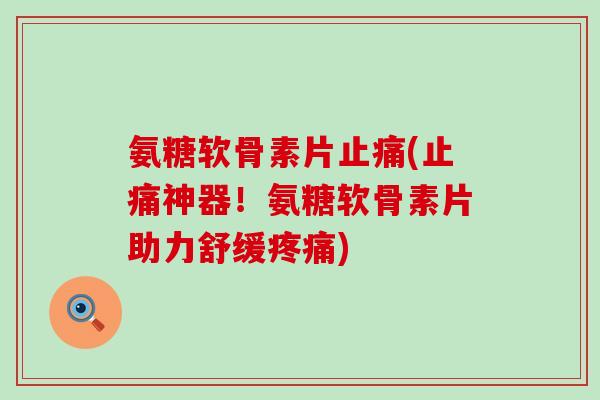 氨糖软骨素片止痛(止痛神器!氨糖软骨素片助力舒缓疼痛)-第1张图片-氨糖科普网 氨糖软骨素片止痛(止痛神器!氨糖软骨素片助力舒缓疼痛)-第1张图片-氨糖科普网