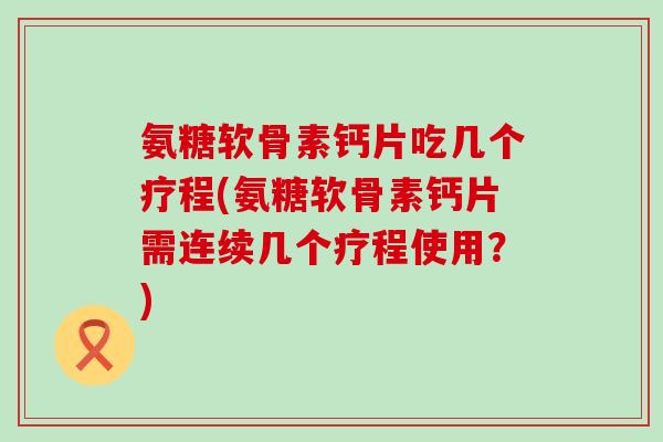 氨糖软骨素钙片吃几个疗程(氨糖软骨素钙片需连续几个疗程使用?)-第1张图片-氨糖科普网 氨糖软骨素钙片吃几个疗程(氨糖软骨素钙片需连续几个疗程使用?)-第1张图片-氨糖科普网