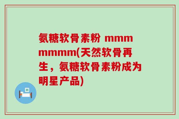 氨糖软骨素粉 mmmmmmm(天然软骨再生,氨糖软骨素粉成为明星产品)-第1张图片-氨糖科普网 氨糖软骨素粉 mmmmmmm(天然软骨再生,氨糖软骨素粉成为明星产品)-第1张图片-氨糖科普网