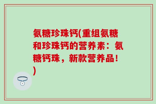 氨糖珍珠钙(重组氨糖和珍珠钙的营养素:氨糖钙珠,新款营养品!)-第1张图片-氨糖科普网 氨糖珍珠钙(重组氨糖和珍珠钙的营养素:氨糖钙珠,新款营养品!)-第1张图片-氨糖科普网
