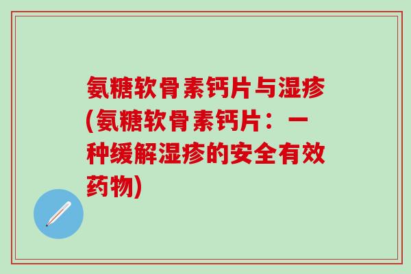 氨糖软骨素钙片与湿疹(氨糖软骨素钙片:一种缓解湿疹的安全有效药物)-第1张图片-氨糖科普网 氨糖软骨素钙片与湿疹(氨糖软骨素钙片:一种缓解湿疹的安全有效药物)-第1张图片-氨糖科普网