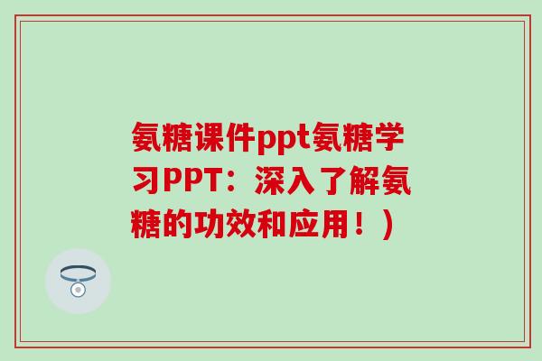 氨糖课件ppt氨糖学习PPT:深入了解氨糖的功效和应用!)-第1张图片-氨糖科普网 氨糖课件ppt氨糖学习PPT:深入了解氨糖的功效和应用!)-第1张图片-氨糖科普网