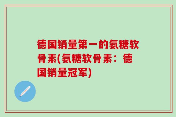 德国销量第一的氨糖软骨素(氨糖软骨素：德国销量冠军)-第1张图片-氨糖科普网