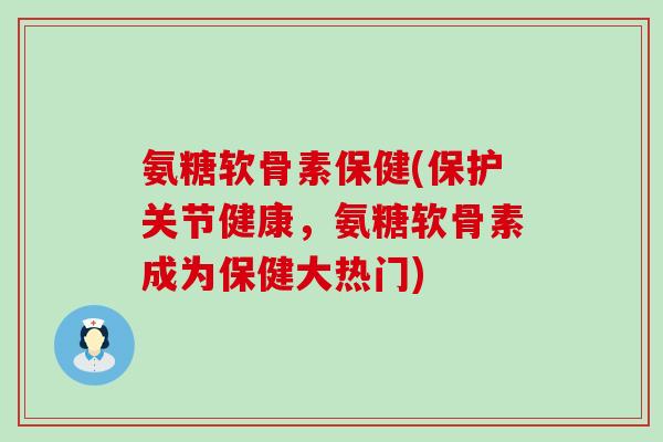 氨糖软骨素保健(保护关节健康，氨糖软骨素成为保健大热门)-第1张图片-氨糖科普网