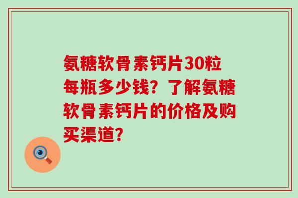 氨糖软骨素钙片30粒每瓶多少钱？了解氨糖软骨素钙片的价格及购买渠道？-第1张图片-氨糖科普网