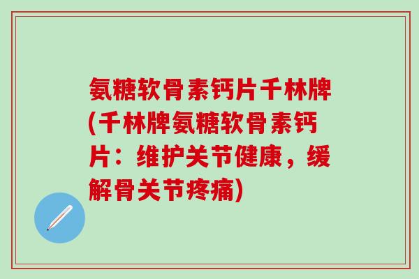 氨糖软骨素钙片千林牌(千林牌氨糖软骨素钙片：维护关节健康，缓解骨关节疼痛)-第1张图片-氨糖科普网