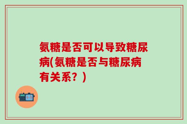 氨糖是否可以导致糖尿病(氨糖是否与糖尿病有关系?)-第1张图片-氨糖科普网 氨糖是否可以导致糖尿病(氨糖是否与糖尿病有关系?)-第1张图片-氨糖科普网