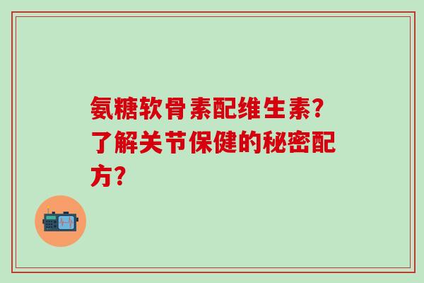 氨糖软骨素配维生素？了解关节保健的秘密配方？-第1张图片-氨糖科普网