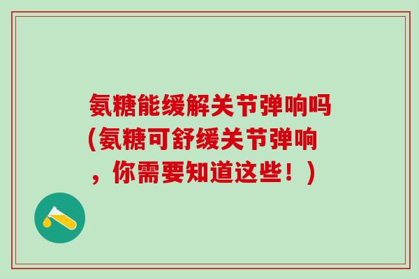 氨糖能缓解关节弹响吗(氨糖可舒缓关节弹响,你需要知道这些!)-第1张图片-氨糖科普网 氨糖能缓解关节弹响吗(氨糖可舒缓关节弹响,你需要知道这些!)-第1张图片-氨糖科普网