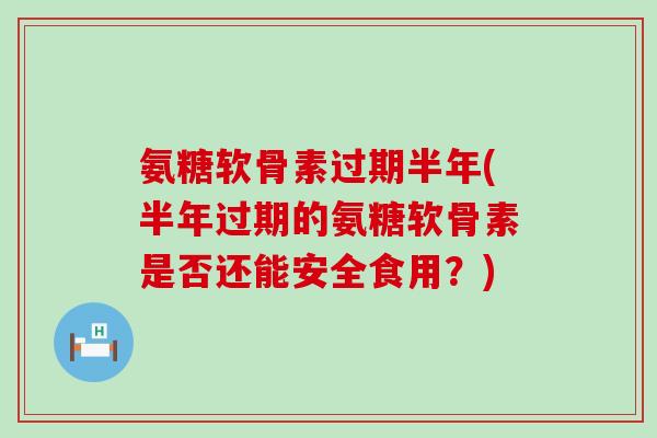 氨糖软骨素过期半年(半年过期的氨糖软骨素是否还能安全食用?)-第1张图片-氨糖科普网 氨糖软骨素过期半年(半年过期的氨糖软骨素是否还能安全食用?)-第1张图片-氨糖科普网