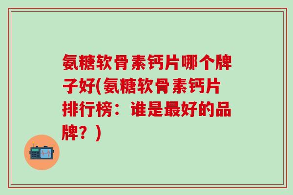 氨糖软骨素钙片哪个牌子好(氨糖软骨素钙片排行榜:谁是最好的品牌?)-第1张图片-氨糖科普网 氨糖软骨素钙片哪个牌子好(氨糖软骨素钙片排行榜:谁是最好的品牌?)-第1张图片-氨糖科普网